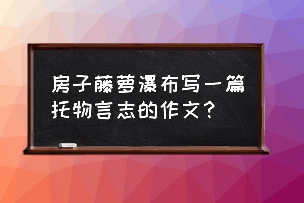 一年级小学生瀑布优秀作文 房子藤萝瀑布写一篇托物言志的作文? 一年级小学生瀑布优秀作文 房子藤萝瀑布写一篇托物言志的作文?