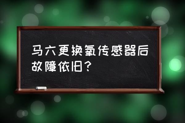 为什么换了前氧传感器还是报故障 马六更换氧传感器后故障依旧？