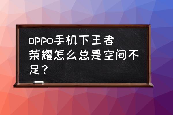 oppor9plus怎么设置打王者不卡 oppo手机下王者荣耀怎么总是空间不足？
