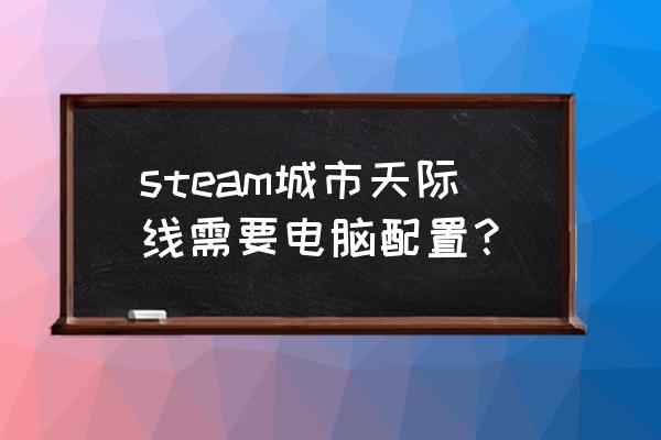 城市天际线推荐配置 steam城市天际线需要电脑配置？