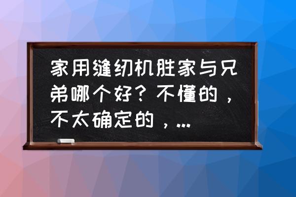 网上的兄弟缝纫机牌子怎么那么多 家用缝纫机胜家与兄弟哪个好?不懂的,不太确定的,瞎猜的,都请绕道,别忽悠别人? 网上的兄弟缝纫机牌子怎么那么多 家用缝纫机胜家与兄弟哪个好?不懂的,不太确定的,瞎猜的,都请绕道,别忽悠别人?