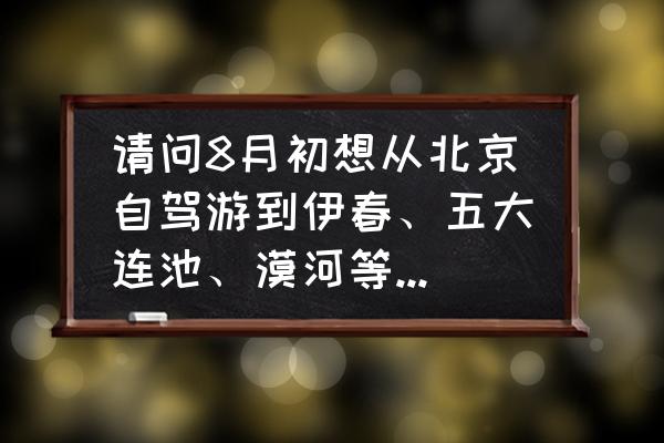 北京至长白山自驾游攻略最新路线 请问8月初想从北京自驾游到伊春、五大连池、漠河等周边旅游推荐什么路线？