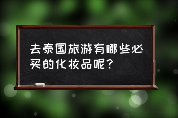 9-10月泰国旅游适合去哪 去泰国旅游有哪些必买的化妆品呢? 9-10月泰国旅游适合去哪 去泰国旅游有哪些必买的化妆品呢?
