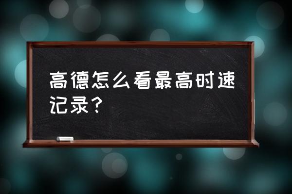高德地图如何显示自己的速度 高德怎么看最高时速记录? 高德地图如何显示自己的速度 高德怎么看最高时速记录?
