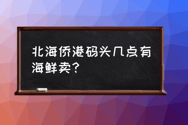 海边吃海鲜什么时间最好 北海侨港码头几点有海鲜卖？