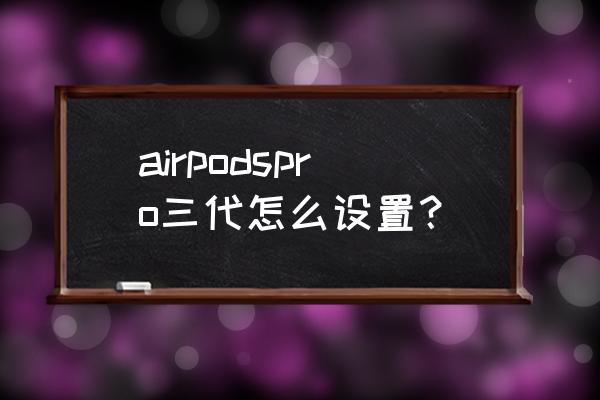 苹果airpods 3代使用方法 airpodspro三代怎么设置? 苹果airpods 3代使用方法 airpodspro三代怎么设置?