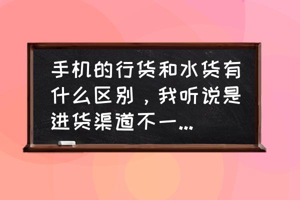 手机水货和行货有什么区别 手机的行货和水货有什么区别,我听说是进货渠道不一样对么? 手机水货和行货有什么区别 手机的行货和水货有什么区别,我听说是进货渠道不一样对么?