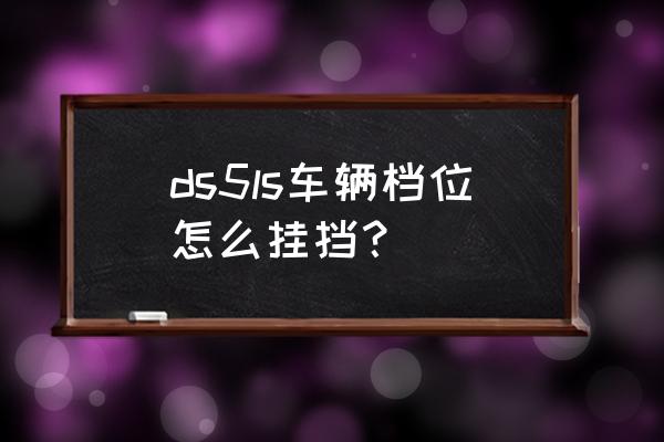 ds5ls仪表按键说明 ds5ls车辆档位怎么挂挡? ds5ls仪表按键说明 ds5ls车辆档位怎么挂挡?