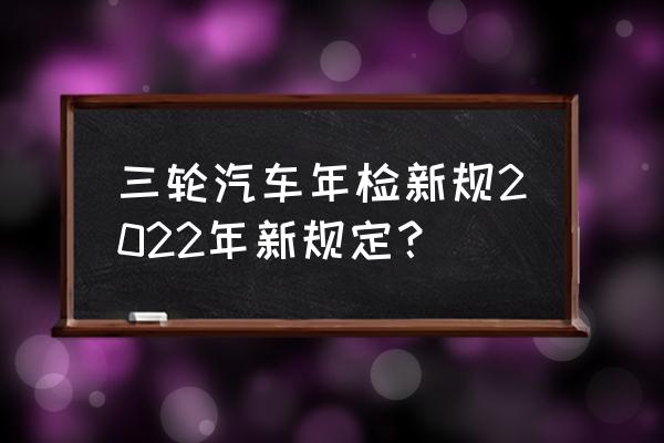 车辆年检标志最新规定 三轮汽车年检新规2022年新规定? 车辆年检标志最新规定 三轮汽车年检新规2022年新规定?