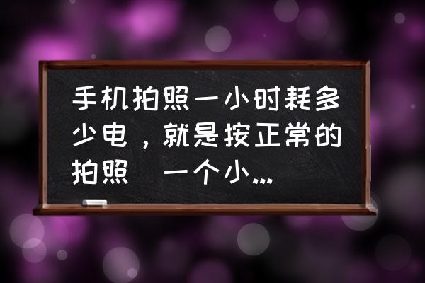 数码相机省电妙招 手机拍照一小时耗多少电，就是按正常的拍照（一个小时拍几十张），不是一直拍？