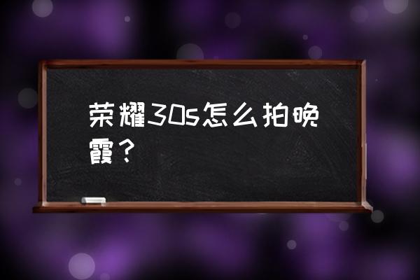 手机怎么拍晚霞最好看 荣耀30s怎么拍晚霞？