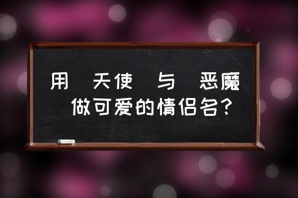 简单又可爱的小天使和小恶魔 用(天使)与(恶魔)做可爱的情侣名? 简单又可爱的小天使和小恶魔 用(天使)与(恶魔)做可爱的情侣名?