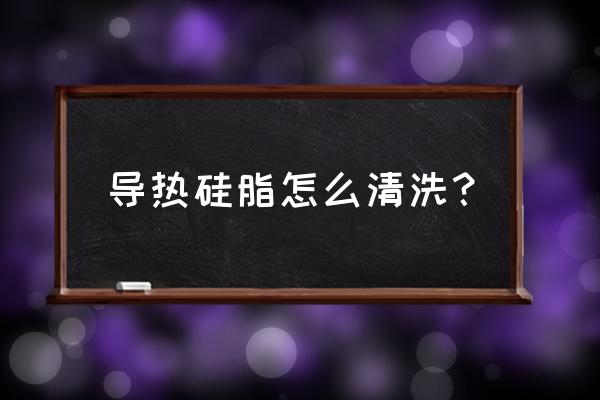 导热硅胶片为什么揭不下来 导热硅脂怎么清洗？