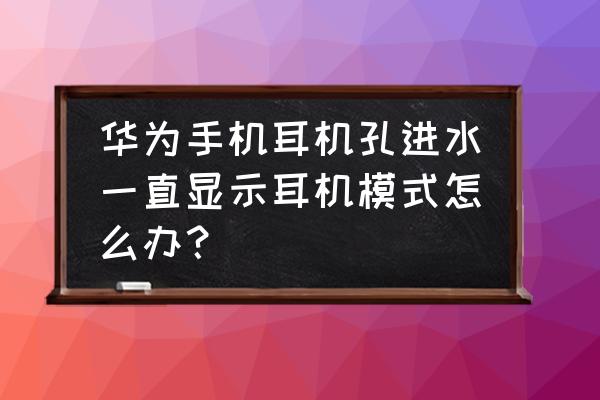手机进水一直耳机模式怎么处理 华为手机耳机孔进水一直显示耳机模式怎么办? 手机进水一直耳机模式怎么处理 华为手机耳机孔进水一直显示耳机模式怎么办?