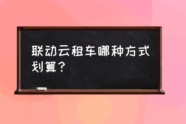 联动云日租一天怎么加油 联动云租车哪种方式划算? 联动云日租一天怎么加油 联动云租车哪种方式划算?