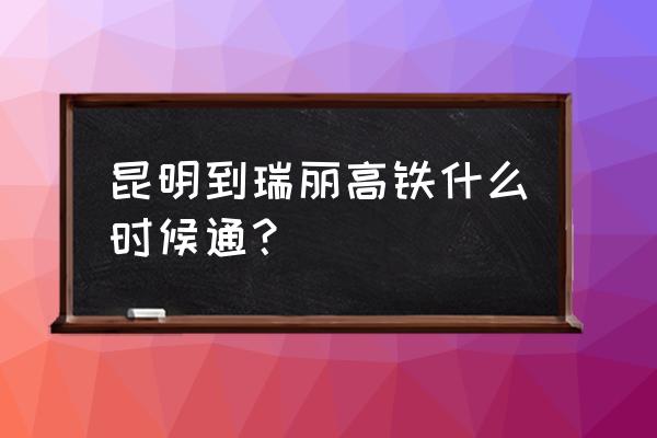 云南瑞丽旅游最佳时间几月 昆明到瑞丽高铁什么时候通？