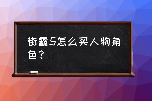 王者荣耀怎么获得免费的街头霸王 街霸5怎么买人物角色? 王者荣耀怎么获得免费的街头霸王 街霸5怎么买人物角色?