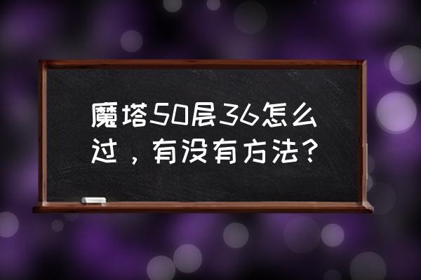魔塔50层怎么挖 魔塔50层36怎么过,有没有方法? 魔塔50层怎么挖 魔塔50层36怎么过,有没有方法?