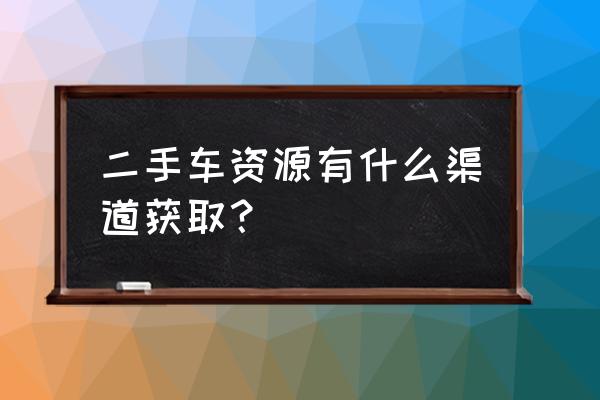 购买二手车的正规渠道 二手车资源有什么渠道获取? 购买二手车的正规渠道 二手车资源有什么渠道获取?