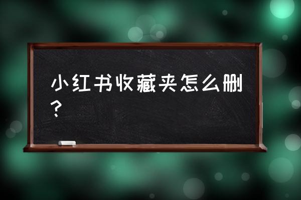 怎么清除小红书的收藏 小红书收藏夹怎么删？