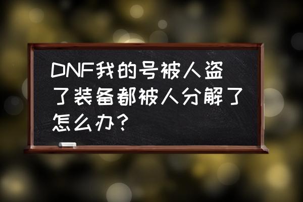 dnf能找回2个月前分解的装备吗 DNF我的号被人盗了装备都被人分解了怎么办？