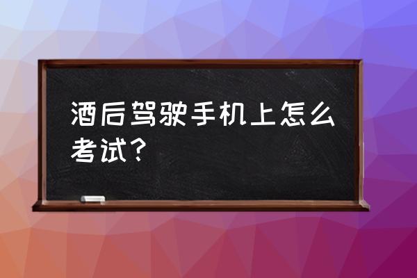 交警查到酒驾处理完怎么学习 酒后驾驶手机上怎么考试？