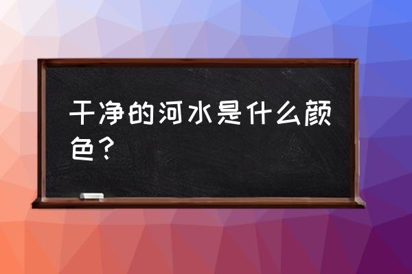 干净的河水是什么颜色 干净的河水是什么颜色? 干净的河水是什么颜色 干净的河水是什么颜色?