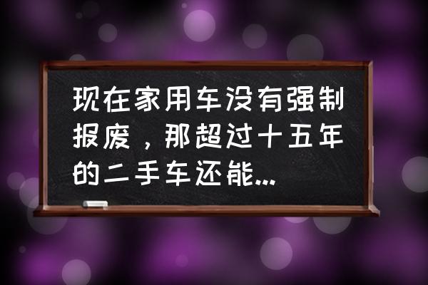 老车不想报废怎么买新车 现在家用车没有强制报废,那超过十五年的二手车还能入手吗?后期有什么要注意的? 老车不想报废怎么买新车 现在家用车没有强制报废,那超过十五年的二手车还能入手吗?后期有什么要注意的?