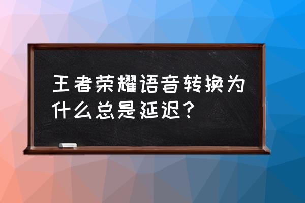 为什么王者荣耀语音转文字有延迟 王者荣耀语音转换为什么总是延迟? 为什么王者荣耀语音转文字有延迟 王者荣耀语音转换为什么总是延迟?