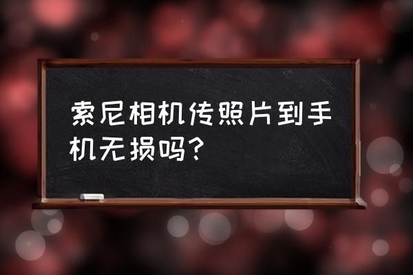 哪几款手机带索尼相机 索尼相机传照片到手机无损吗？