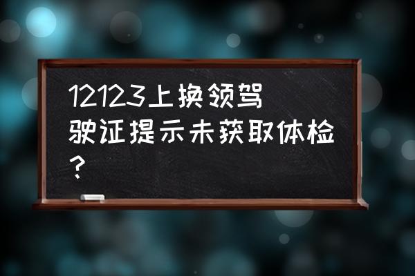 在交管12123换驾驶证没有体检 12123上换领驾驶证提示未获取体检? 在交管12123换驾驶证没有体检 12123上换领驾驶证提示未获取体检?