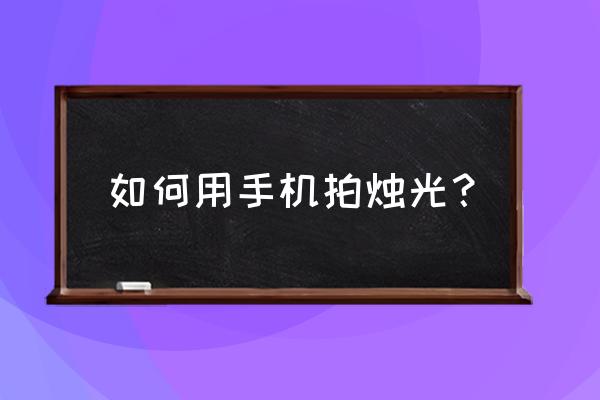 怎样将照片调出日光灯效果 如何用手机拍烛光? 怎样将照片调出日光灯效果 如何用手机拍烛光?