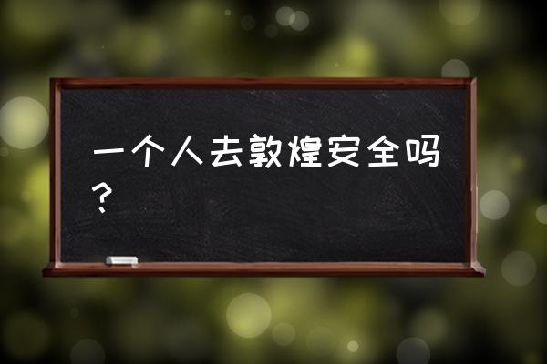 西安自驾去敦煌的路安全吗 一个人去敦煌安全吗? 西安自驾去敦煌的路安全吗 一个人去敦煌安全吗?
