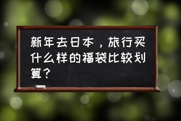 元旦适合去哪里旅游省钱 新年去日本，旅行买什么样的福袋比较划算？