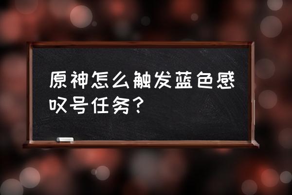 原神的诗与风的任务怎么触发 原神怎么触发蓝色感叹号任务? 原神的诗与风的任务怎么触发 原神怎么触发蓝色感叹号任务?