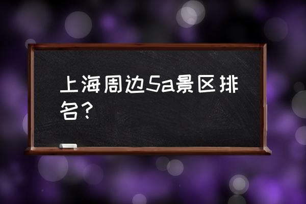 上海周边游推荐最佳景点 上海周边5a景区排名? 上海周边游推荐最佳景点 上海周边5a景区排名?