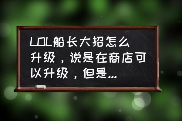 杰克船长套装怎么升级 LOL船长大招怎么升级，说是在商店可以升级，但是我特么找半天没找到？