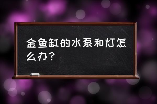 金鱼缸水泵开不开机怎么办 金鱼缸的水泵和灯怎么办？