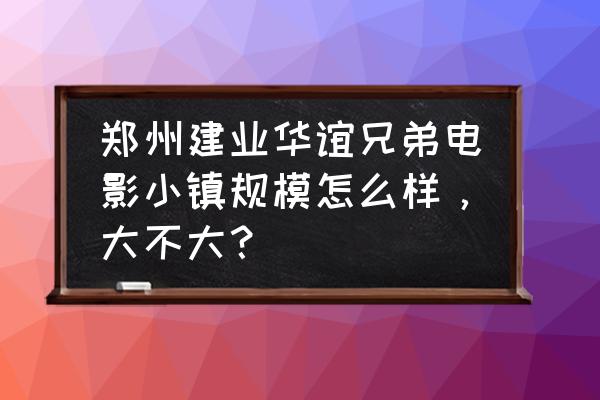 郑州电影小镇游玩攻略最新 郑州建业华谊兄弟电影小镇规模怎么样，大不大？