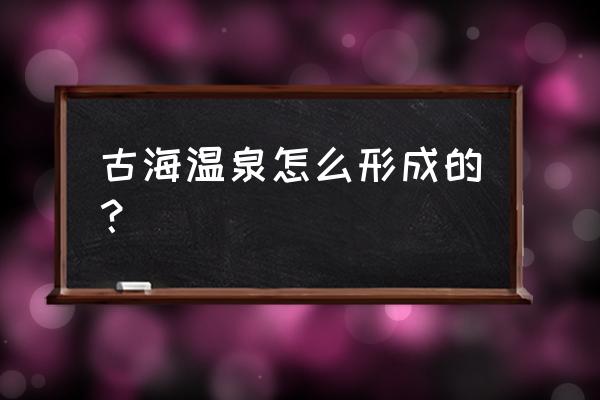 温泉形成需要多少年 古海温泉怎么形成的? 温泉形成需要多少年 古海温泉怎么形成的?
