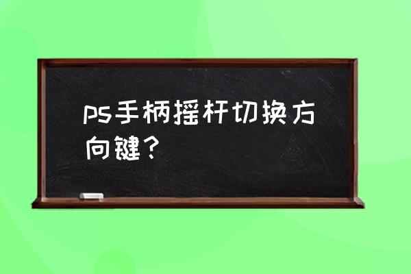 手柄的摇杆和方向键哪个好用 ps手柄摇杆切换方向键? 手柄的摇杆和方向键哪个好用 ps手柄摇杆切换方向键?