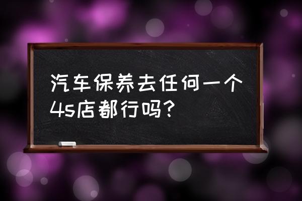 汽车保养一定要在4s店吗现在 汽车保养去任何一个4s店都行吗? 汽车保养一定要在4s店吗现在 汽车保养去任何一个4s店都行吗?
