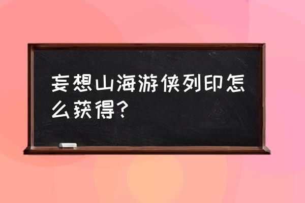 妄想山海高级破元印怎么合成 妄想山海游侠列印怎么获得? 妄想山海高级破元印怎么合成 妄想山海游侠列印怎么获得?