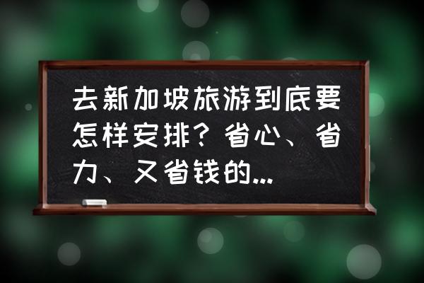 新加坡自由行旅游攻略大全 去新加坡旅游到底要怎样安排？省心、省力、又省钱的攻略有哪些？