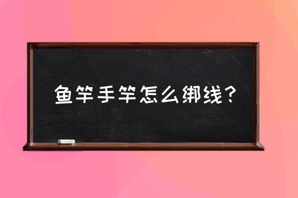 鱼线绑在鱼竿上怎么打活结 鱼竿手竿怎么绑线? 鱼线绑在鱼竿上怎么打活结 鱼竿手竿怎么绑线?