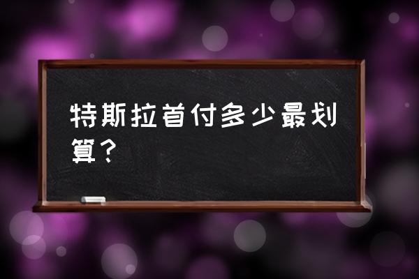 特斯拉首付10万分期最佳方案 特斯拉首付多少最划算? 特斯拉首付10万分期最佳方案 特斯拉首付多少最划算?
