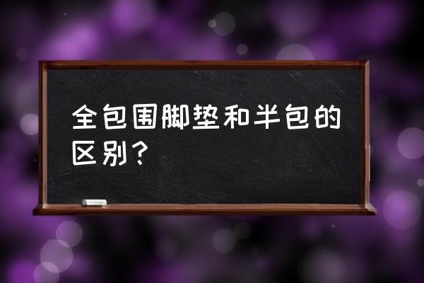 脚垫全包和3d区别在哪里 全包围脚垫和半包的区别? 脚垫全包和3d区别在哪里 全包围脚垫和半包的区别?