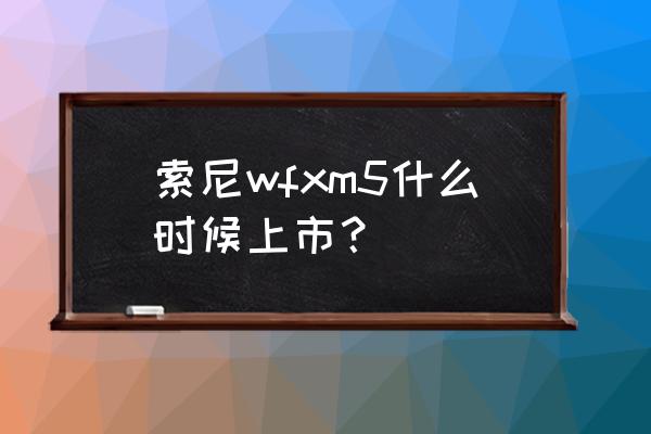 索尼xm5怎么配对手机 索尼wfxm5什么时候上市? 索尼xm5怎么配对手机 索尼wfxm5什么时候上市?