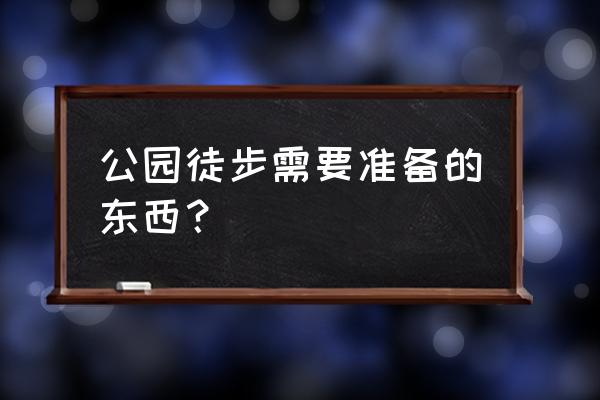 徒步要准备什么东西 公园徒步需要准备的东西? 徒步要准备什么东西 公园徒步需要准备的东西?