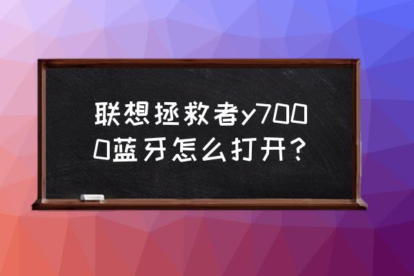 联想y7000蓝牙在什么位置 联想拯救者y7000蓝牙怎么打开? 联想y7000蓝牙在什么位置 联想拯救者y7000蓝牙怎么打开?
